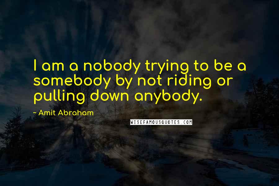 Amit Abraham Quotes: I am a nobody trying to be a somebody by not riding or pulling down anybody.