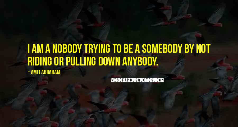 Amit Abraham Quotes: I am a nobody trying to be a somebody by not riding or pulling down anybody.