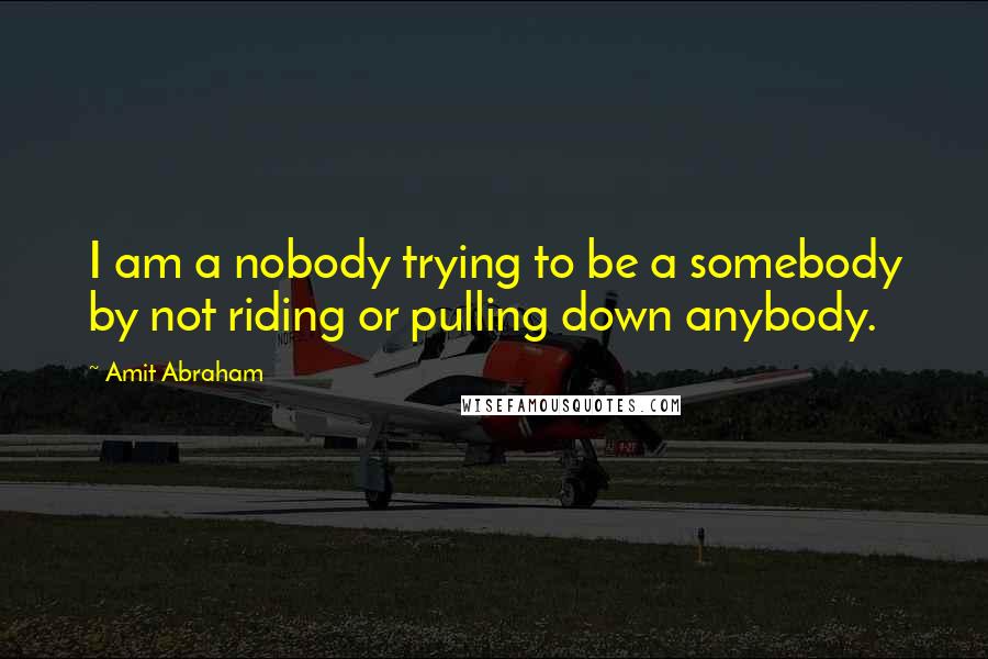 Amit Abraham Quotes: I am a nobody trying to be a somebody by not riding or pulling down anybody.