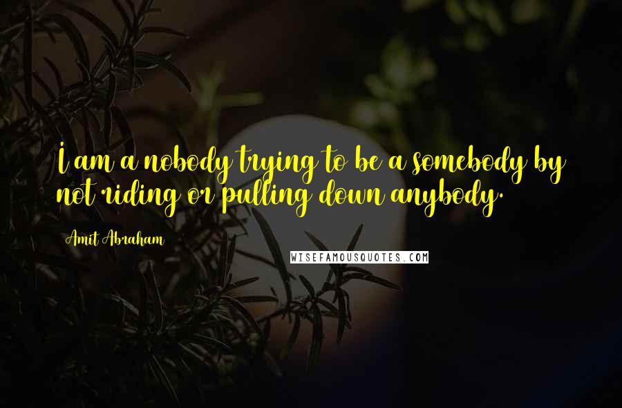 Amit Abraham Quotes: I am a nobody trying to be a somebody by not riding or pulling down anybody.