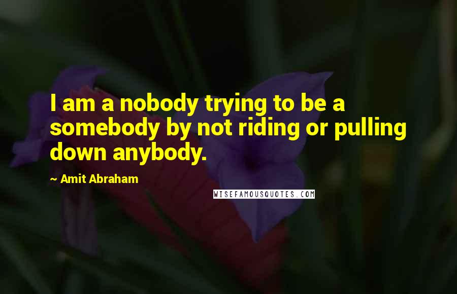 Amit Abraham Quotes: I am a nobody trying to be a somebody by not riding or pulling down anybody.