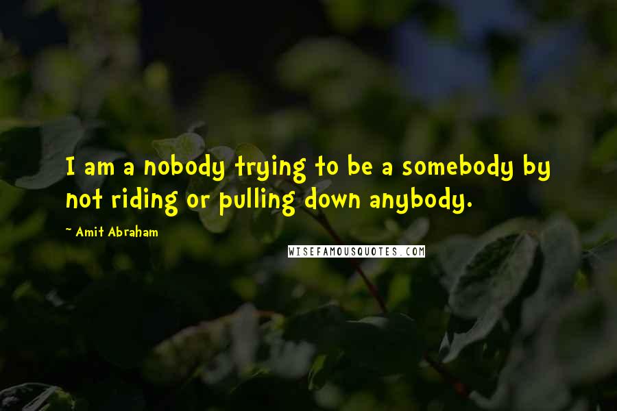 Amit Abraham Quotes: I am a nobody trying to be a somebody by not riding or pulling down anybody.