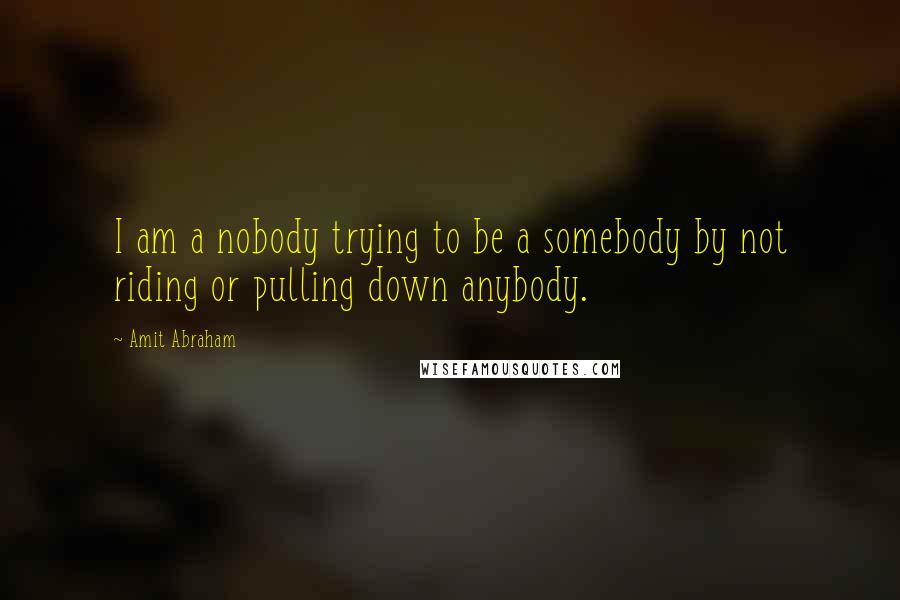 Amit Abraham Quotes: I am a nobody trying to be a somebody by not riding or pulling down anybody.