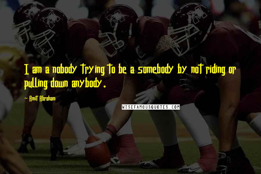 Amit Abraham Quotes: I am a nobody trying to be a somebody by not riding or pulling down anybody.