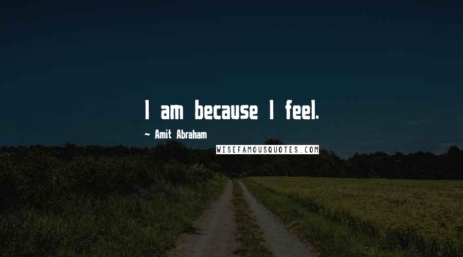 Amit Abraham Quotes: I am because I feel.