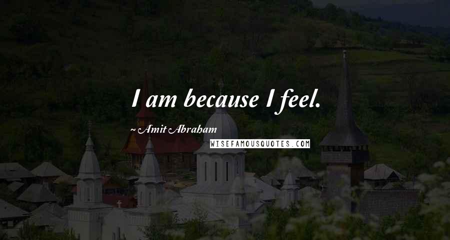 Amit Abraham Quotes: I am because I feel.