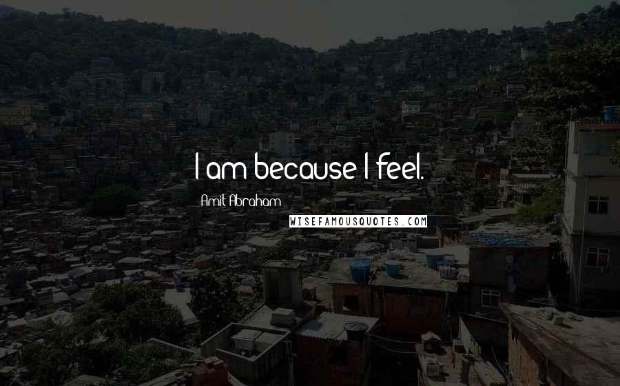 Amit Abraham Quotes: I am because I feel.
