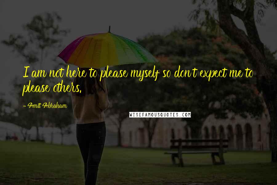 Amit Abraham Quotes: I am not here to please myself so don't expect me to please others.