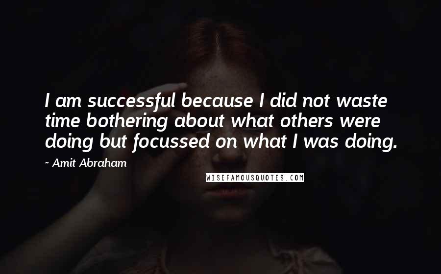 Amit Abraham Quotes: I am successful because I did not waste time bothering about what others were doing but focussed on what I was doing.