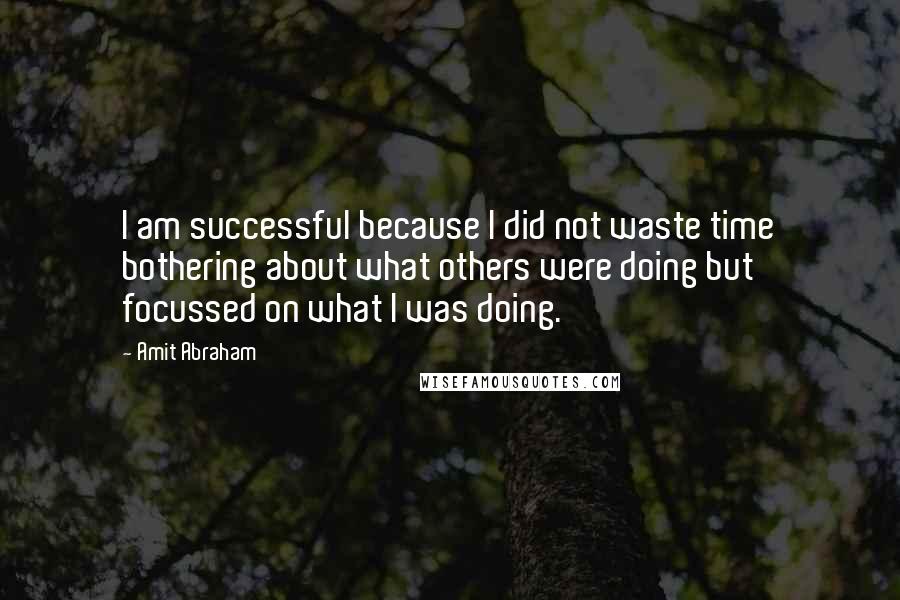 Amit Abraham Quotes: I am successful because I did not waste time bothering about what others were doing but focussed on what I was doing.