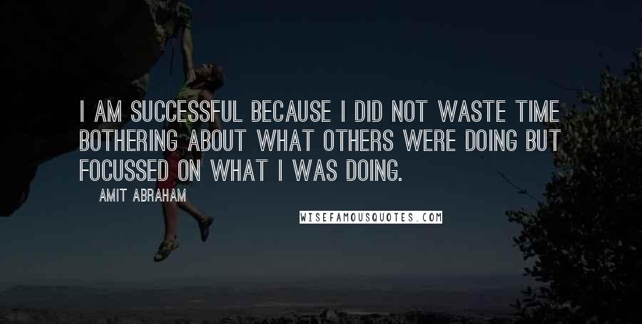 Amit Abraham Quotes: I am successful because I did not waste time bothering about what others were doing but focussed on what I was doing.