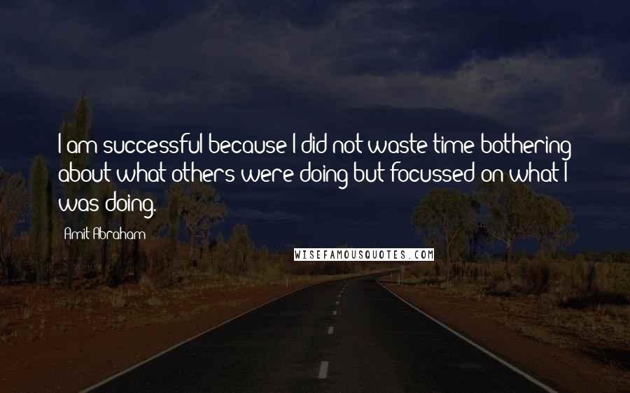 Amit Abraham Quotes: I am successful because I did not waste time bothering about what others were doing but focussed on what I was doing.