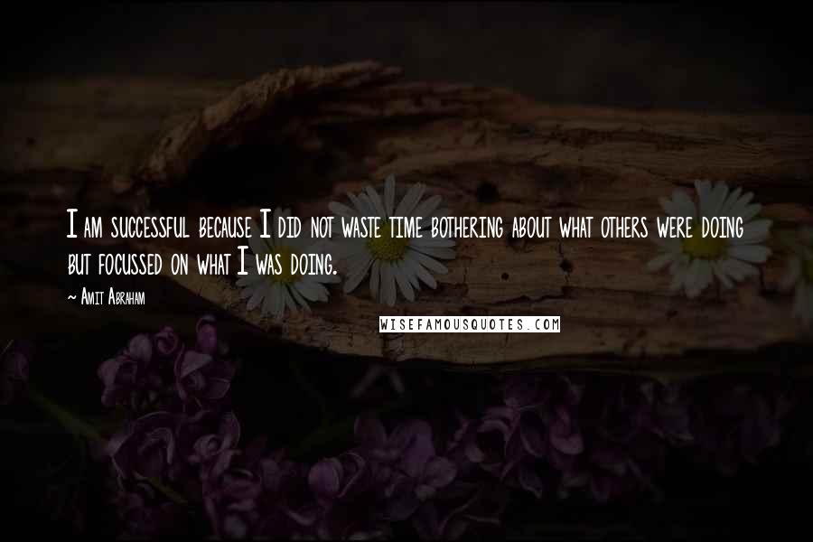 Amit Abraham Quotes: I am successful because I did not waste time bothering about what others were doing but focussed on what I was doing.