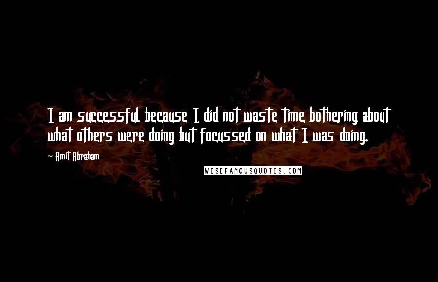 Amit Abraham Quotes: I am successful because I did not waste time bothering about what others were doing but focussed on what I was doing.