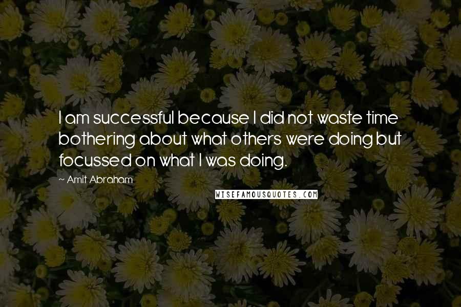 Amit Abraham Quotes: I am successful because I did not waste time bothering about what others were doing but focussed on what I was doing.