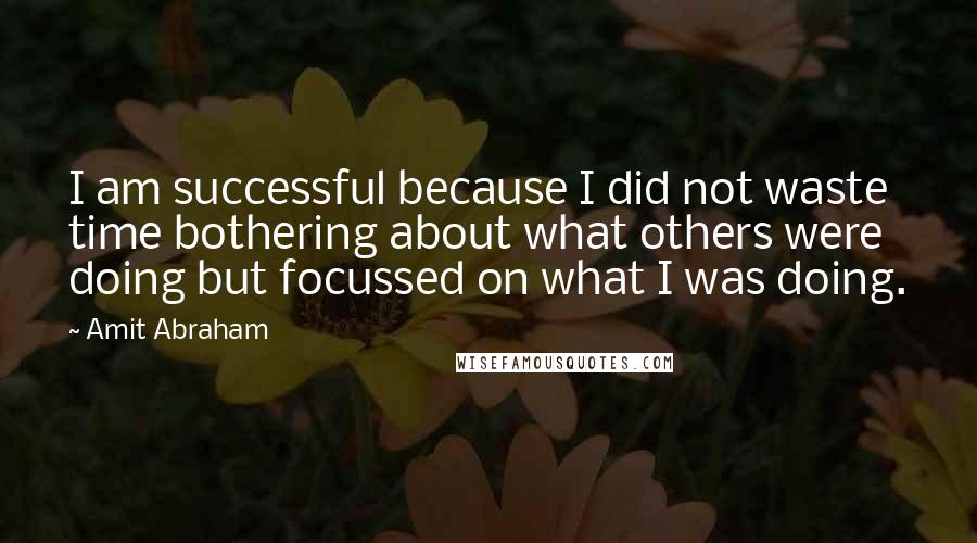 Amit Abraham Quotes: I am successful because I did not waste time bothering about what others were doing but focussed on what I was doing.