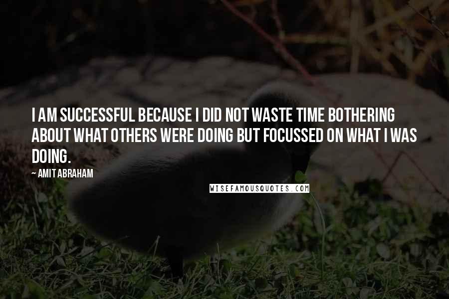 Amit Abraham Quotes: I am successful because I did not waste time bothering about what others were doing but focussed on what I was doing.