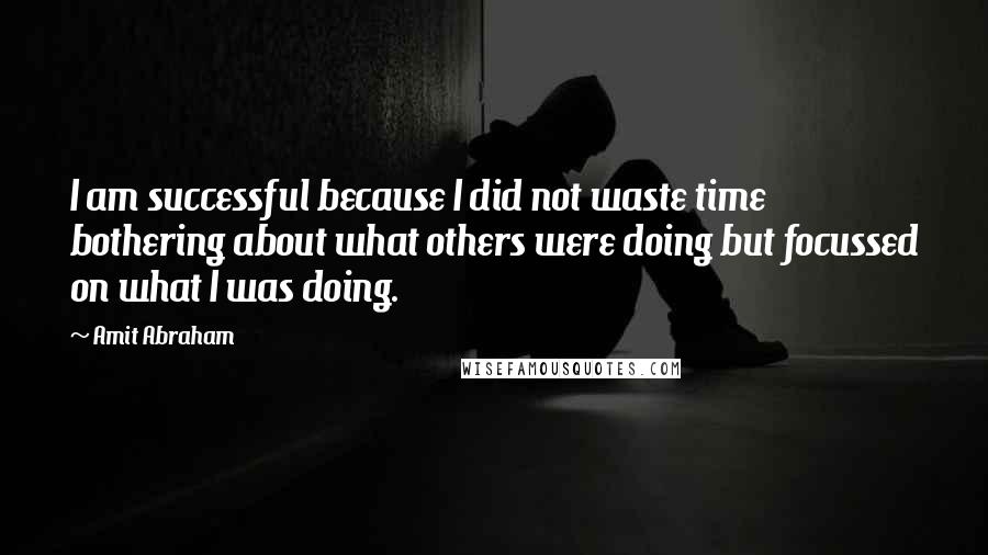 Amit Abraham Quotes: I am successful because I did not waste time bothering about what others were doing but focussed on what I was doing.