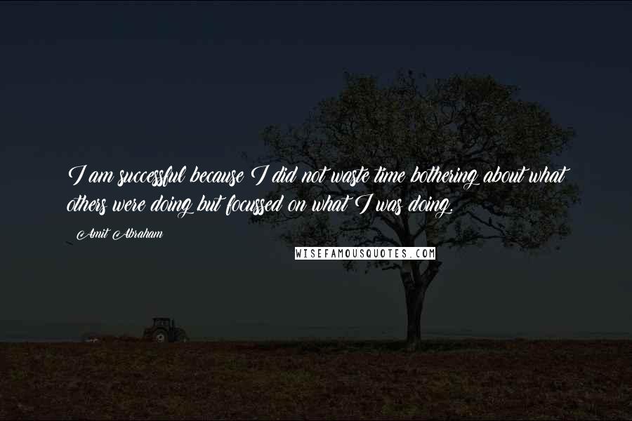 Amit Abraham Quotes: I am successful because I did not waste time bothering about what others were doing but focussed on what I was doing.