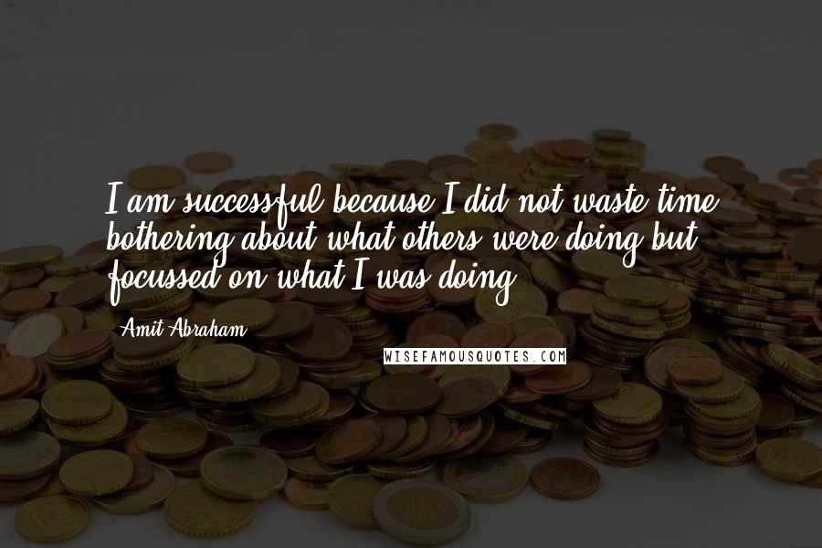 Amit Abraham Quotes: I am successful because I did not waste time bothering about what others were doing but focussed on what I was doing.