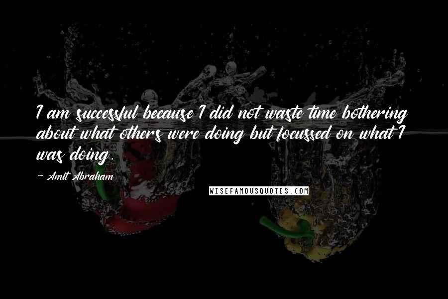 Amit Abraham Quotes: I am successful because I did not waste time bothering about what others were doing but focussed on what I was doing.