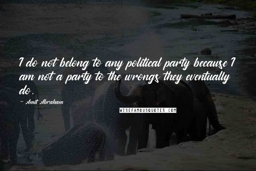 Amit Abraham Quotes: I do not belong to any political party because I am not a party to the wrongs they eventually do.