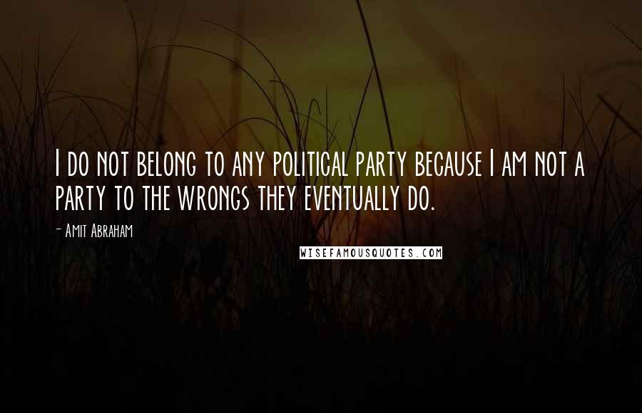 Amit Abraham Quotes: I do not belong to any political party because I am not a party to the wrongs they eventually do.