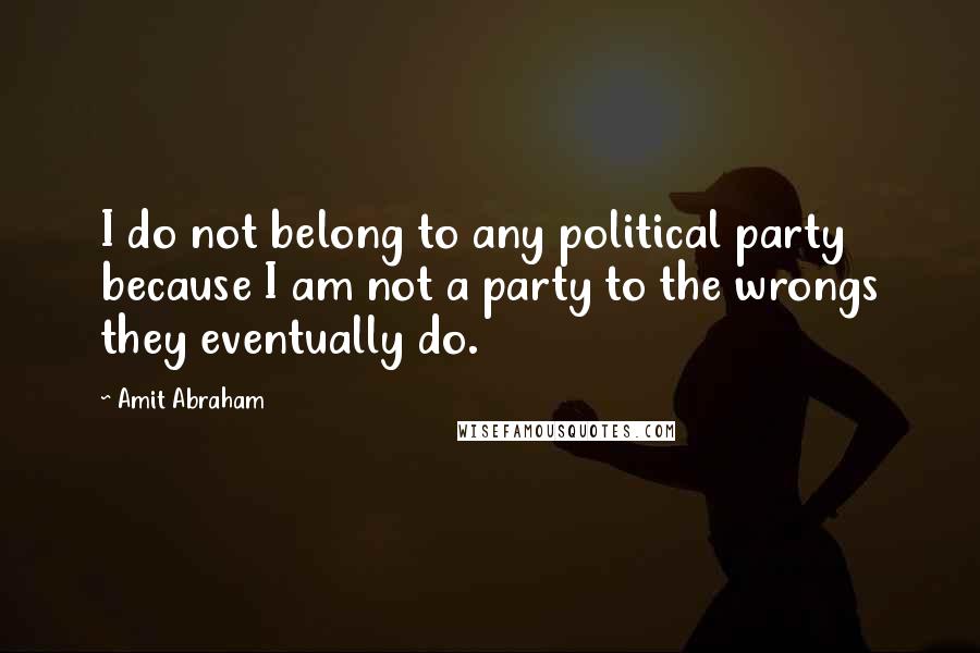 Amit Abraham Quotes: I do not belong to any political party because I am not a party to the wrongs they eventually do.