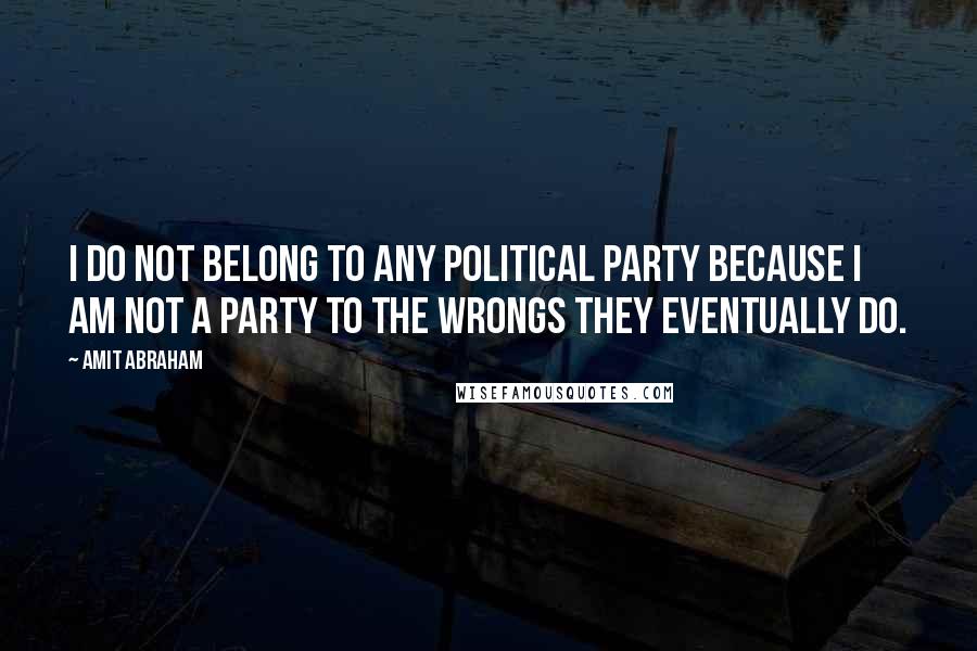 Amit Abraham Quotes: I do not belong to any political party because I am not a party to the wrongs they eventually do.