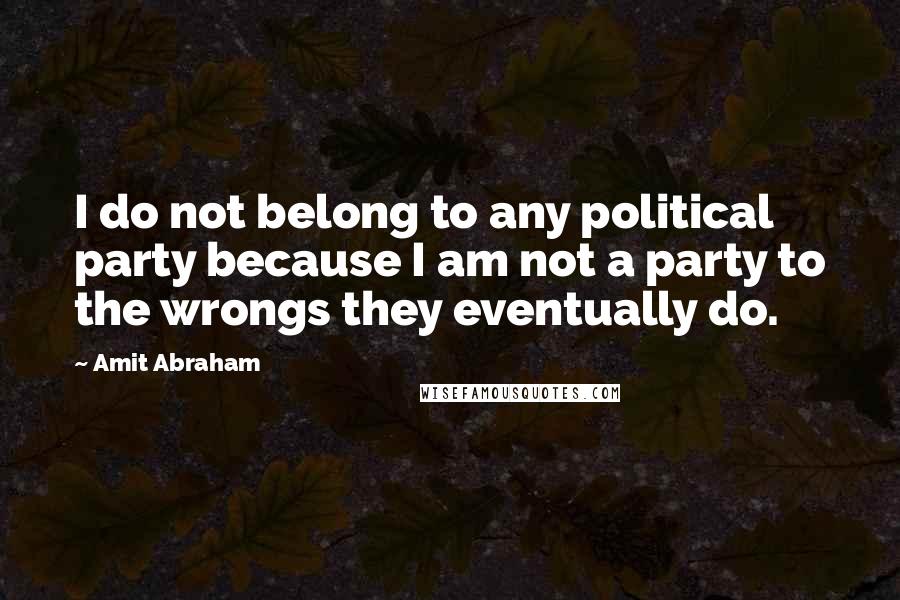 Amit Abraham Quotes: I do not belong to any political party because I am not a party to the wrongs they eventually do.