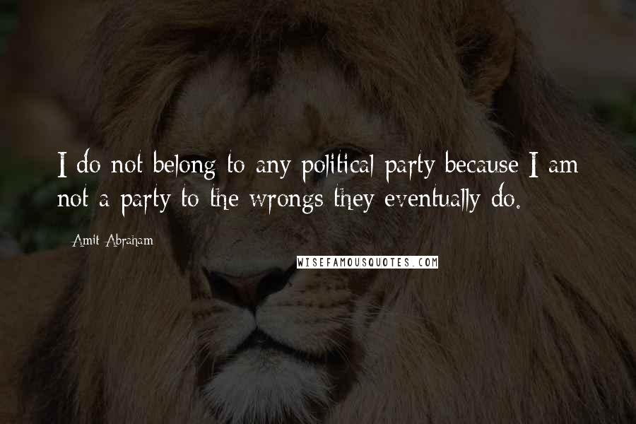 Amit Abraham Quotes: I do not belong to any political party because I am not a party to the wrongs they eventually do.