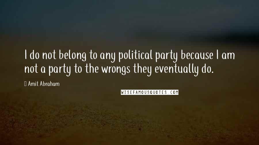 Amit Abraham Quotes: I do not belong to any political party because I am not a party to the wrongs they eventually do.