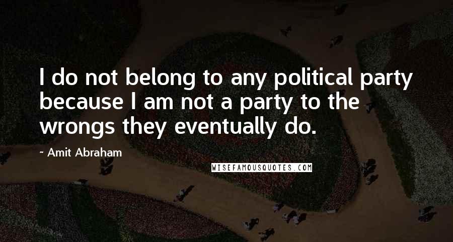 Amit Abraham Quotes: I do not belong to any political party because I am not a party to the wrongs they eventually do.