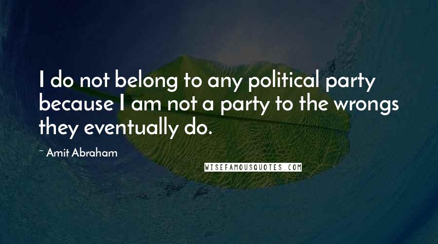 Amit Abraham Quotes: I do not belong to any political party because I am not a party to the wrongs they eventually do.