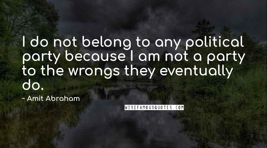 Amit Abraham Quotes: I do not belong to any political party because I am not a party to the wrongs they eventually do.