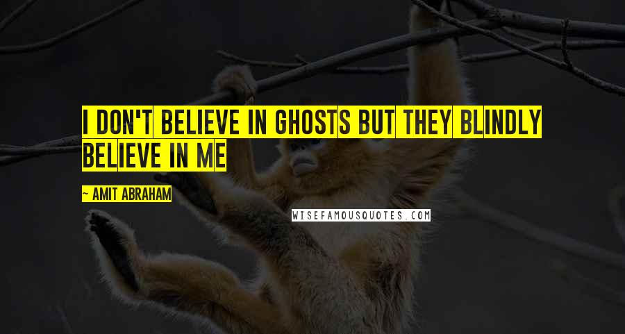 Amit Abraham Quotes: I don't believe in ghosts but they blindly believe in me