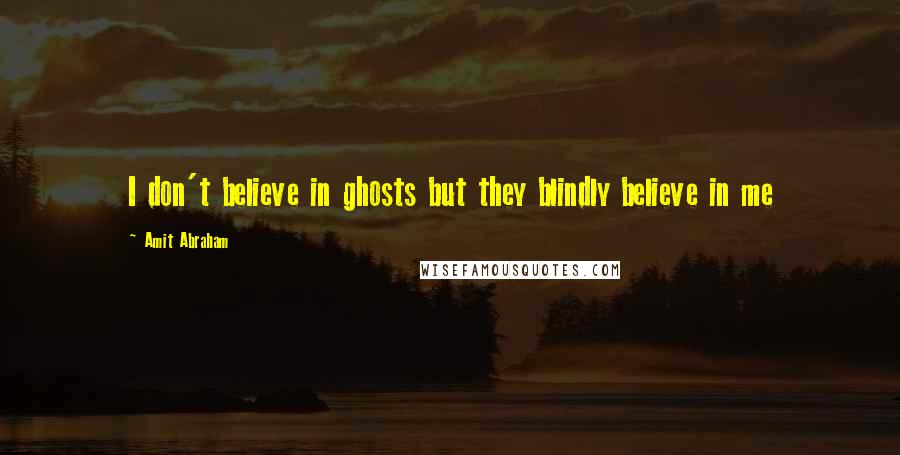 Amit Abraham Quotes: I don't believe in ghosts but they blindly believe in me