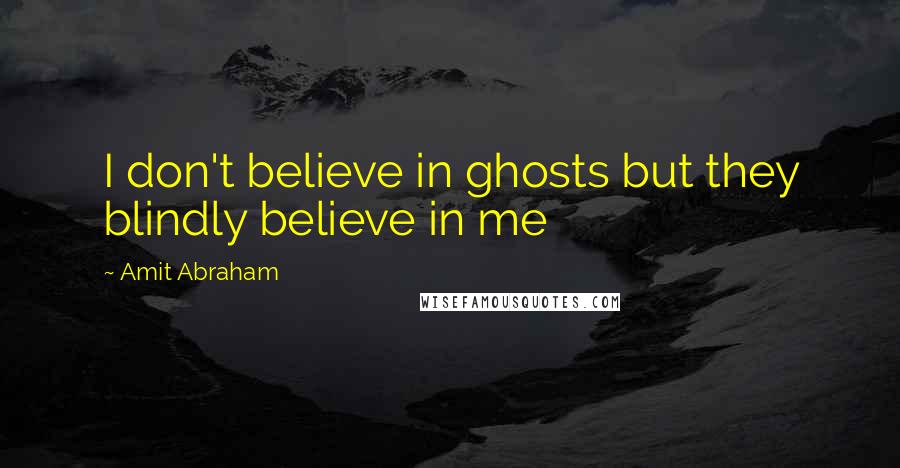 Amit Abraham Quotes: I don't believe in ghosts but they blindly believe in me