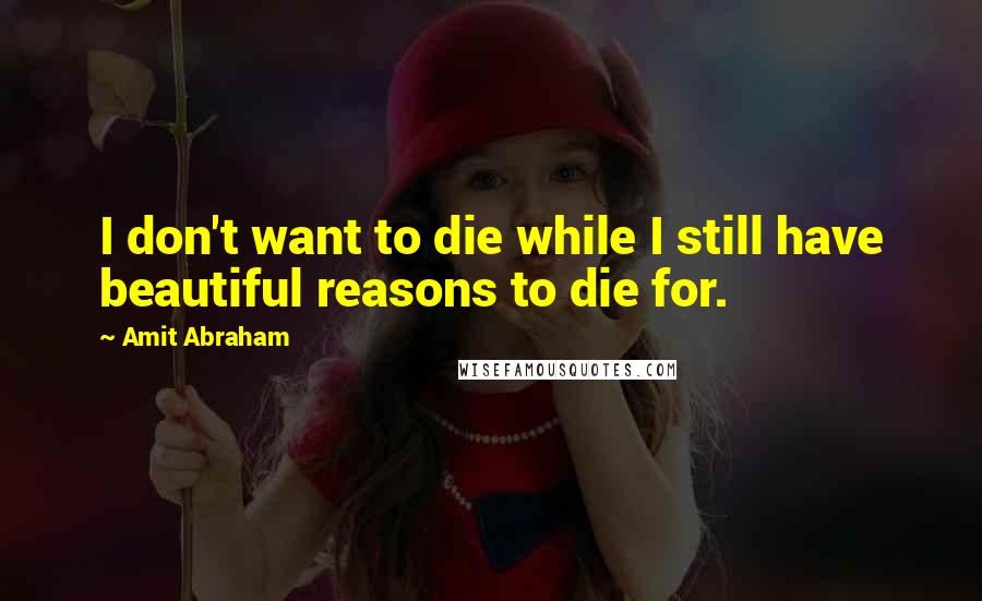 Amit Abraham Quotes: I don't want to die while I still have beautiful reasons to die for.