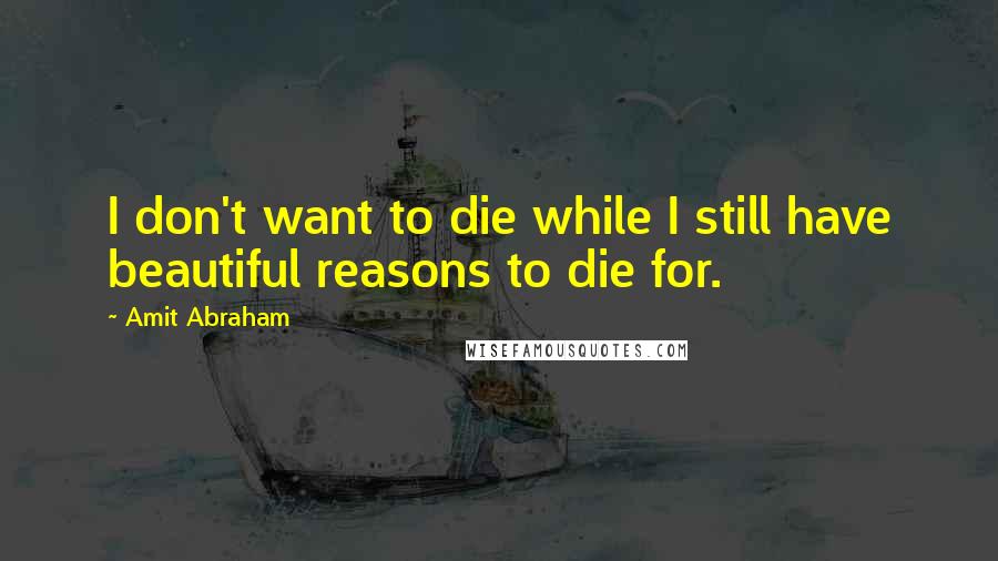 Amit Abraham Quotes: I don't want to die while I still have beautiful reasons to die for.