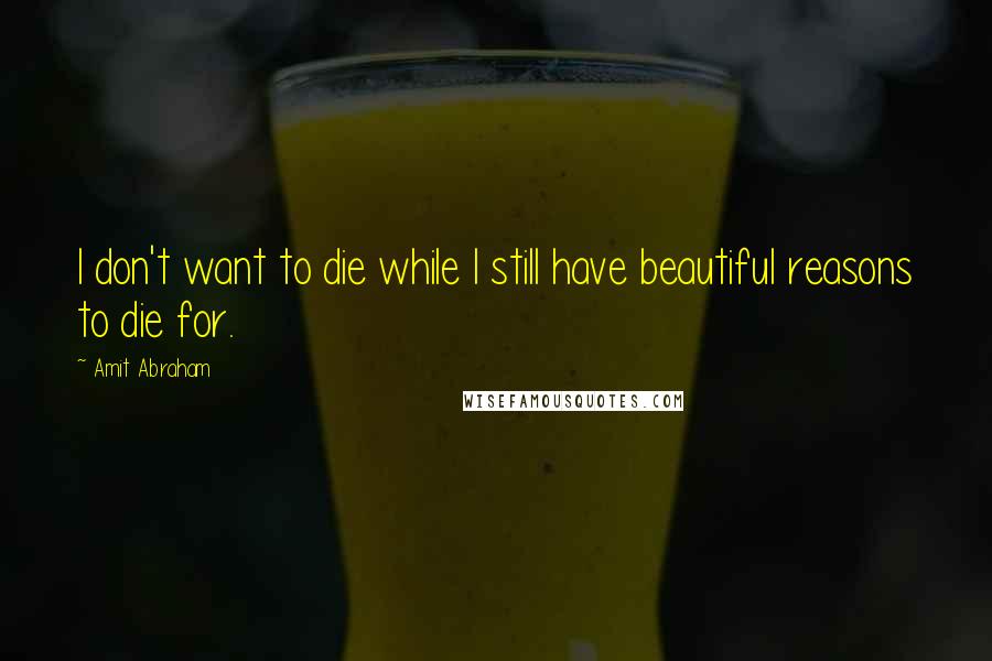 Amit Abraham Quotes: I don't want to die while I still have beautiful reasons to die for.