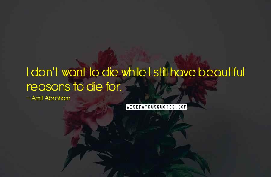 Amit Abraham Quotes: I don't want to die while I still have beautiful reasons to die for.