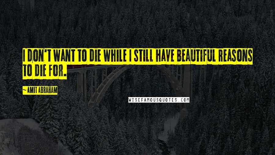 Amit Abraham Quotes: I don't want to die while I still have beautiful reasons to die for.