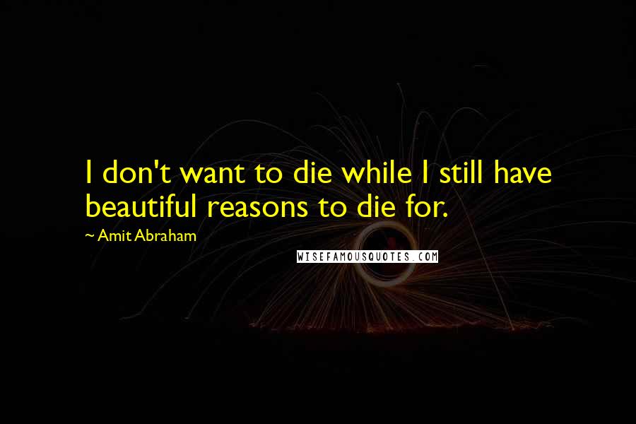 Amit Abraham Quotes: I don't want to die while I still have beautiful reasons to die for.