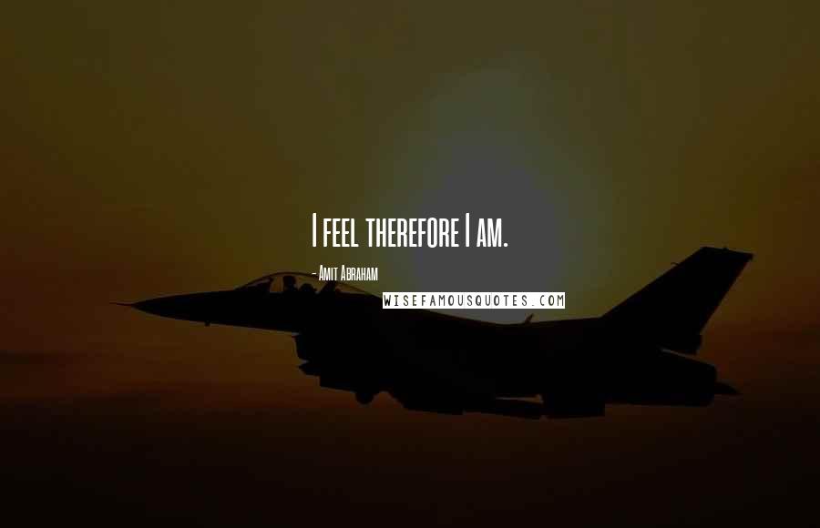 Amit Abraham Quotes: I feel therefore I am.