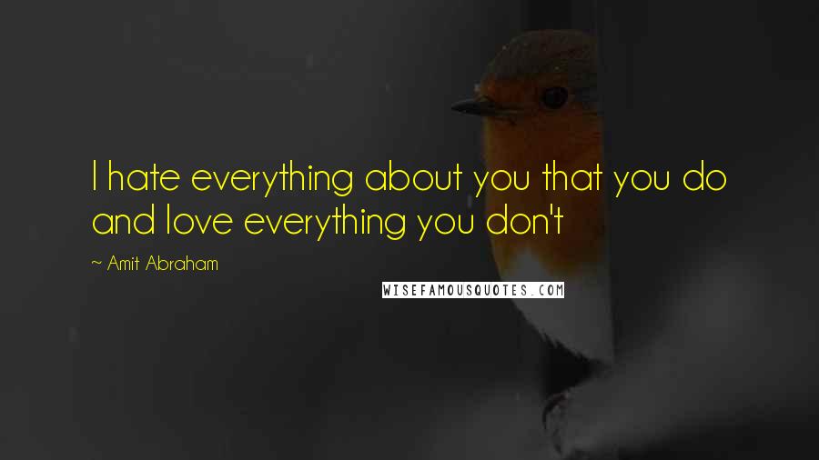 Amit Abraham Quotes: I hate everything about you that you do and love everything you don't