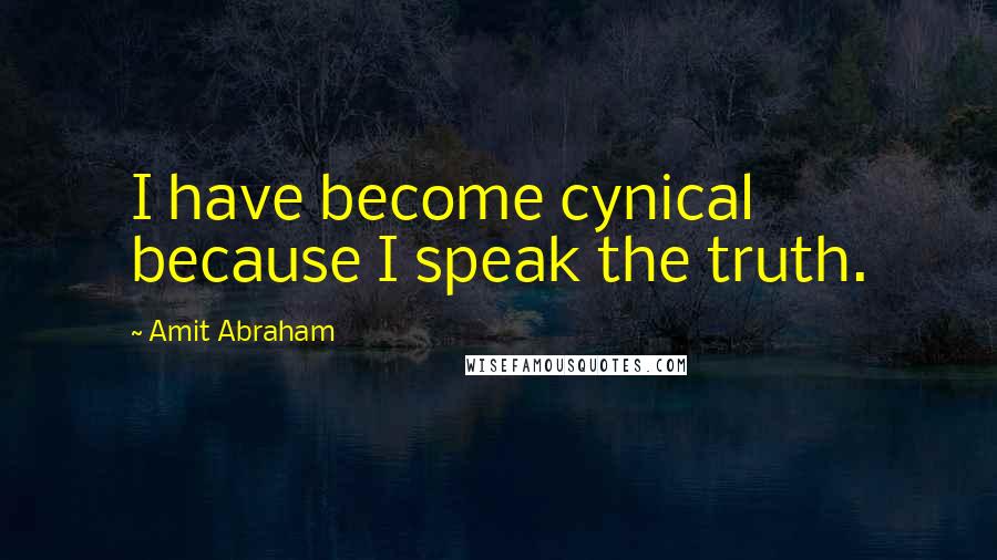 Amit Abraham Quotes: I have become cynical because I speak the truth.