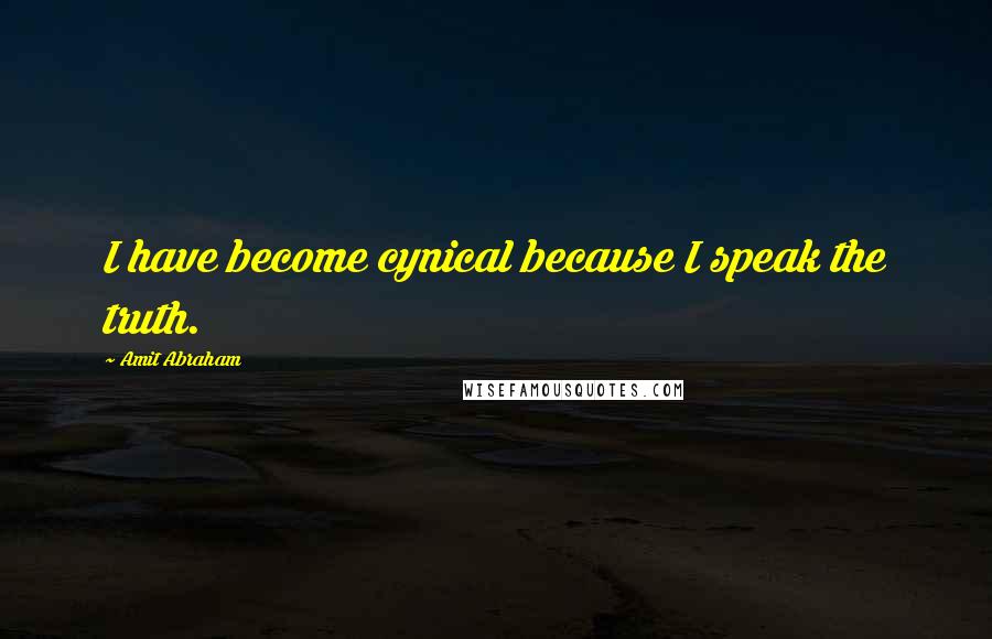 Amit Abraham Quotes: I have become cynical because I speak the truth.