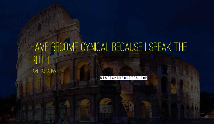Amit Abraham Quotes: I have become cynical because I speak the truth.