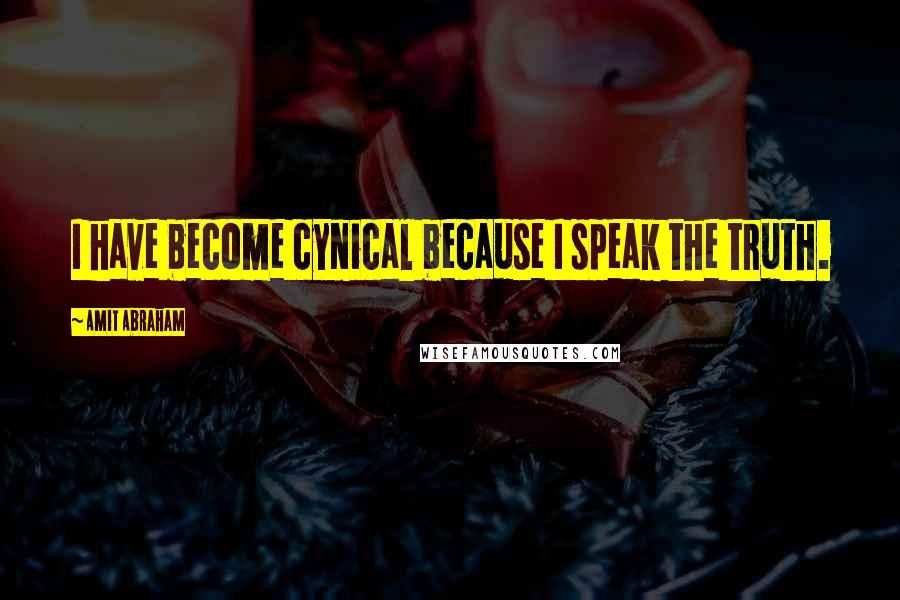 Amit Abraham Quotes: I have become cynical because I speak the truth.
